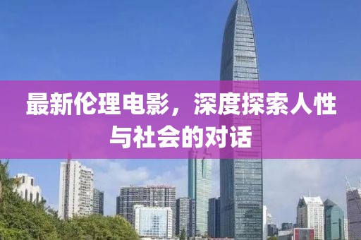 最新倫理電影，深度探索人性與社會(huì)的對(duì)話