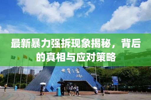 最新暴力強(qiáng)拆現(xiàn)象揭秘，背后的真相與應(yīng)對策略