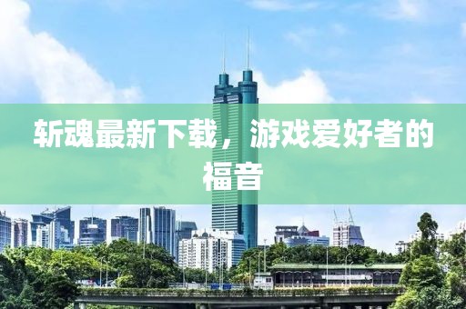斬魂最新下載，游戲愛好者的福音