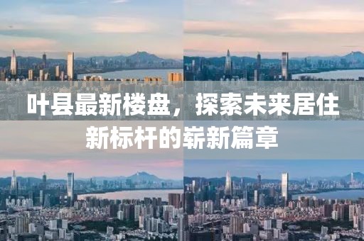 葉縣最新樓盤，探索未來居住新標(biāo)桿的嶄新篇章
