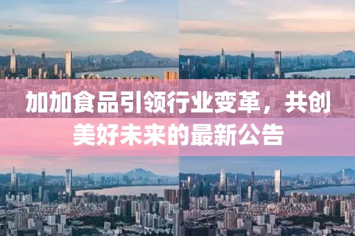 加加食品引領(lǐng)行業(yè)變革，共創(chuàng)美好未來的最新公告