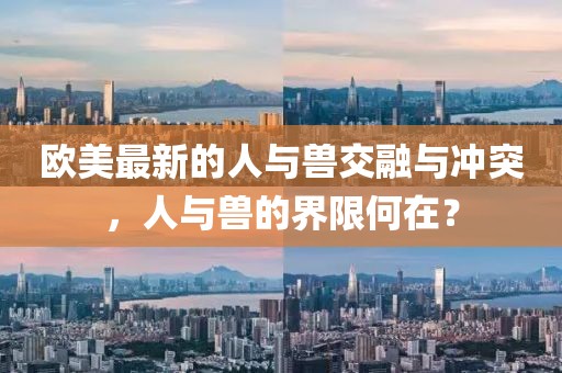 歐美最新的人與獸交融與沖突，人與獸的界限何在？