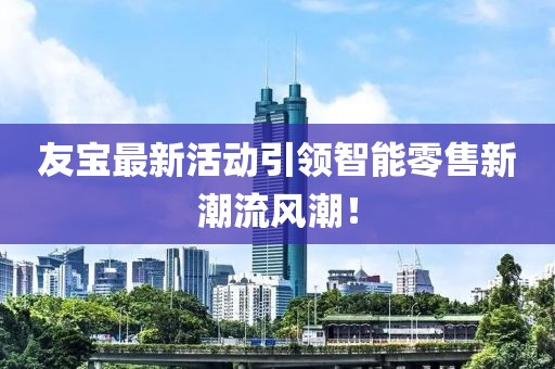 友寶最新活動(dòng)引領(lǐng)智能零售新潮流風(fēng)潮！