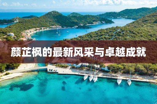 顏芷楓的最新風(fēng)采與卓越成就