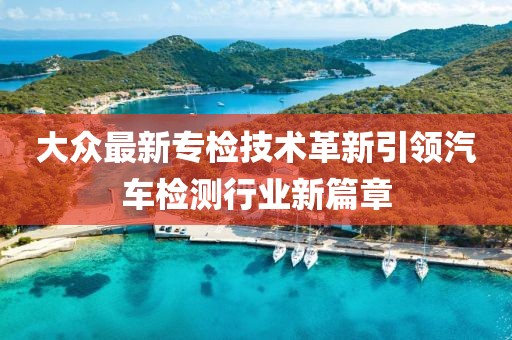 大眾最新專檢技術革新引領汽車檢測行業(yè)新篇章