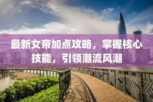 最新女帝加點攻略，掌握核心技能，引領潮流風潮