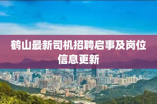 鶴山最新司機(jī)招聘啟事及崗位信息更新