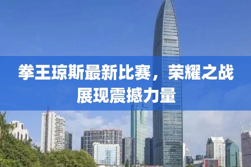 拳王瓊斯最新比賽，榮耀之戰(zhàn)展現(xiàn)震撼力量