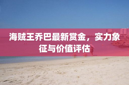 海賊王喬巴最新賞金，實(shí)力象征與價(jià)值評(píng)估