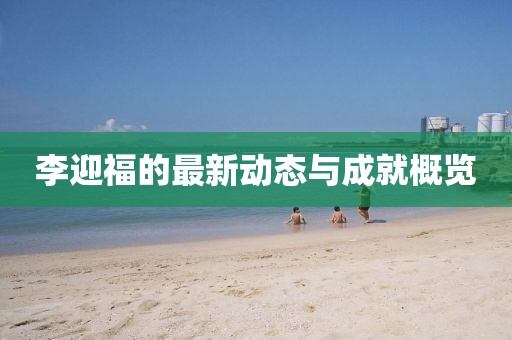 李迎福的最新動態(tài)與成就概覽