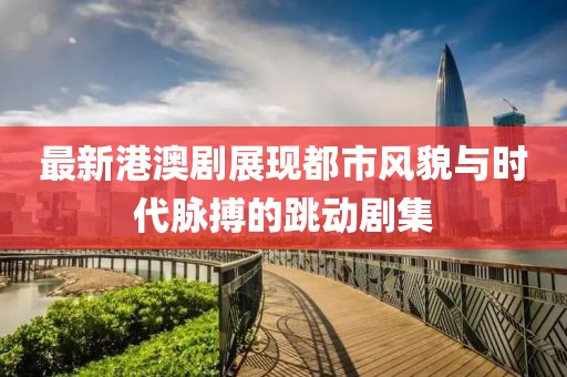 最新港澳劇展現(xiàn)都市風貌與時代脈搏的跳動劇集