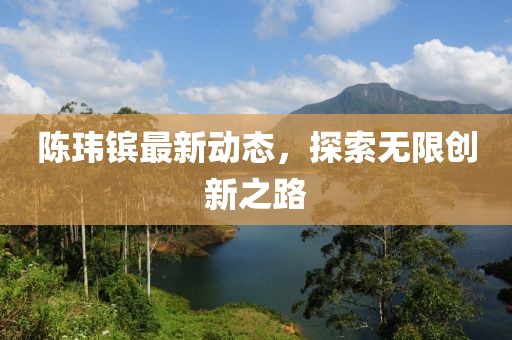 陳瑋鑌最新動(dòng)態(tài)，探索無限創(chuàng)新之路