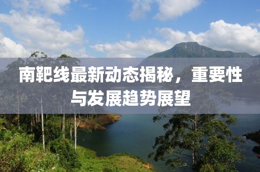 南靶線最新動(dòng)態(tài)揭秘，重要性與發(fā)展趨勢(shì)展望