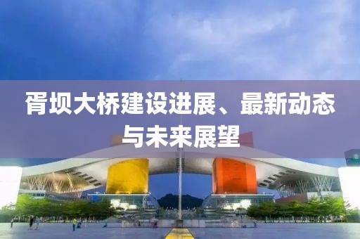 胥壩大橋建設(shè)進(jìn)展、最新動(dòng)態(tài)與未來展望