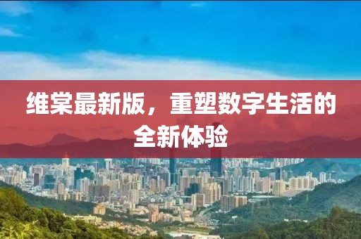 維棠最新版，重塑數(shù)字生活的全新體驗(yàn)