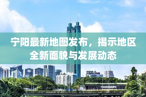 寧陽(yáng)最新地圖發(fā)布，揭示地區(qū)全新面貌與發(fā)展動(dòng)態(tài)