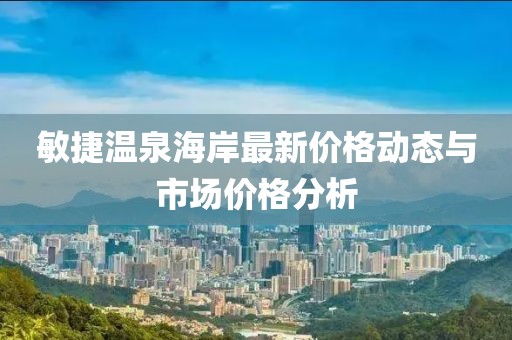 敏捷溫泉海岸最新價(jià)格動(dòng)態(tài)與市場(chǎng)價(jià)格分析