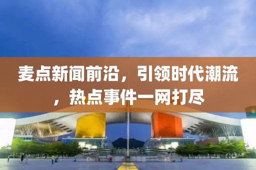 麥點(diǎn)新聞前沿，引領(lǐng)時(shí)代潮流，熱點(diǎn)事件一網(wǎng)打盡