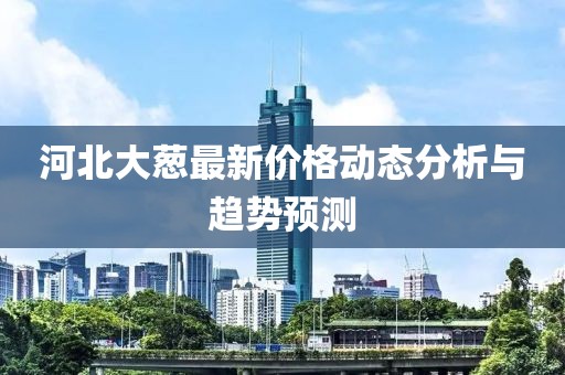 河北大蔥最新價(jià)格動(dòng)態(tài)分析與趨勢(shì)預(yù)測(cè)