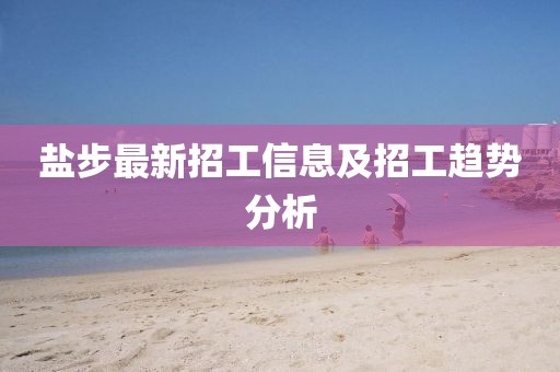 鹽步最新招工信息及招工趨勢(shì)分析