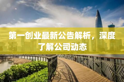 第一創(chuàng)業(yè)最新公告解析，深度了解公司動態(tài)