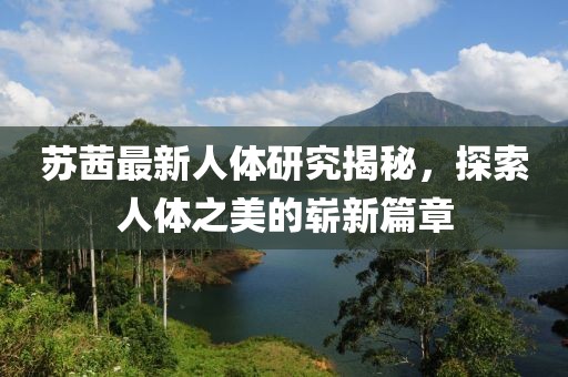 蘇茜最新人體研究揭秘，探索人體之美的嶄新篇章
