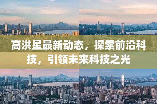 高洪星最新動態(tài)，探索前沿科技，引領(lǐng)未來科技之光