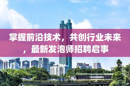 掌握前沿技術(shù)，共創(chuàng)行業(yè)未來(lái)，最新發(fā)泡師招聘啟事