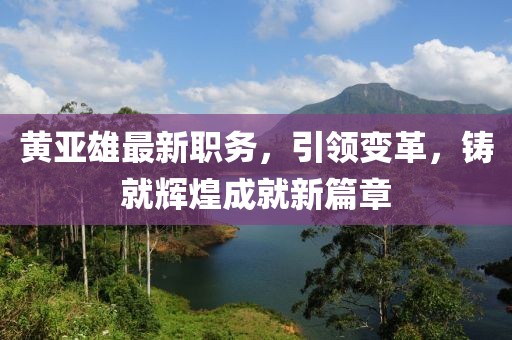 黃亞雄最新職務(wù)，引領(lǐng)變革，鑄就輝煌成就新篇章