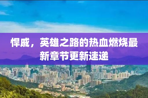 悍戚，英雄之路的熱血燃燒最新章節(jié)更新速遞