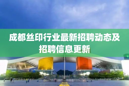 成都絲印行業(yè)最新招聘動態(tài)及招聘信息更新