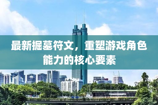 最新掘墓符文，重塑游戲角色能力的核心要素
