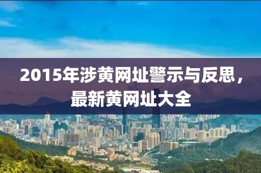 2015年涉黃網(wǎng)址警示與反思，最新黃網(wǎng)址大全