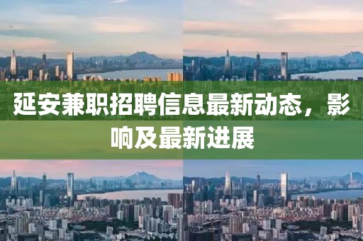延安兼職招聘信息最新動(dòng)態(tài)，影響及最新進(jìn)展