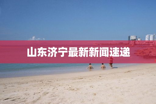 山東濟(jì)寧最新新聞速遞