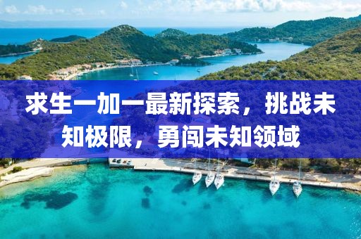 求生一加一最新探索，挑戰(zhàn)未知極限，勇闖未知領域