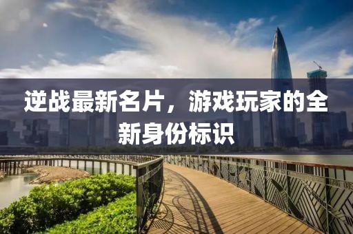 逆戰(zhàn)最新名片，游戲玩家的全新身份標(biāo)識(shí)