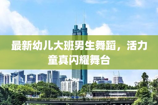 最新幼兒大班男生舞蹈，活力童真閃耀舞臺(tái)