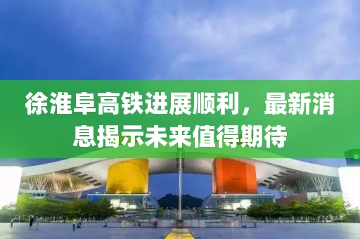 徐淮阜高鐵進展順利，最新消息揭示未來值得期待