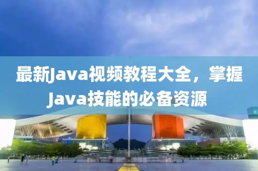 最新Java視頻教程大全，掌握J(rèn)ava技能的必備資源