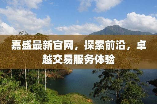 嘉盛最新官網(wǎng)，探索前沿，卓越交易服務(wù)體驗