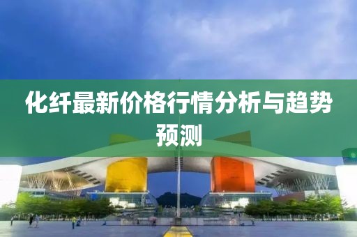 化纖最新價(jià)格行情分析與趨勢預(yù)測