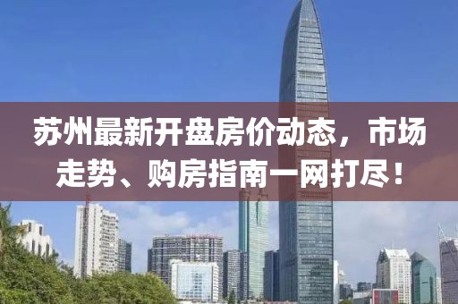 蘇州最新開盤房價(jià)動態(tài)，市場走勢、購房指南一網(wǎng)打盡！
