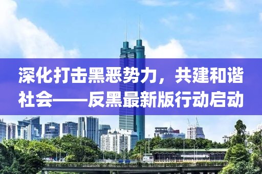 深化打擊黑惡勢(shì)力，共建和諧社會(huì)——反黑最新版行動(dòng)啟動(dòng)