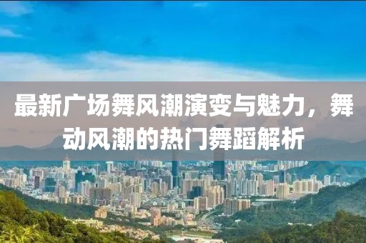 最新廣場舞風(fēng)潮演變與魅力，舞動風(fēng)潮的熱門舞蹈解析