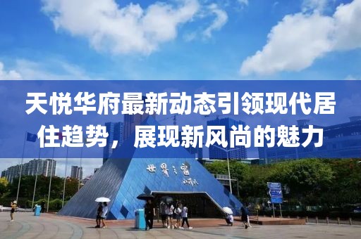 天悅?cè)A府最新動(dòng)態(tài)引領(lǐng)現(xiàn)代居住趨勢(shì)，展現(xiàn)新風(fēng)尚的魅力