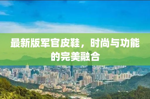 最新版軍官皮鞋，時(shí)尚與功能的完美融合