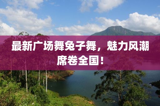 最新廣場舞兔子舞，魅力風(fēng)潮席卷全國！