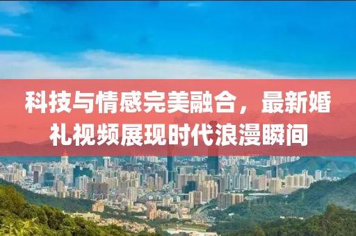 科技與情感完美融合，最新婚禮視頻展現(xiàn)時(shí)代浪漫瞬間