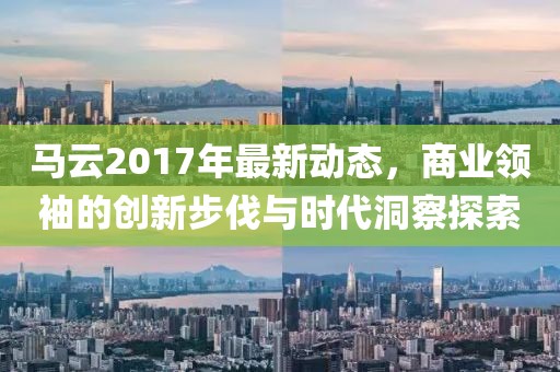 馬云2017年最新動(dòng)態(tài)，商業(yè)領(lǐng)袖的創(chuàng)新步伐與時(shí)代洞察探索